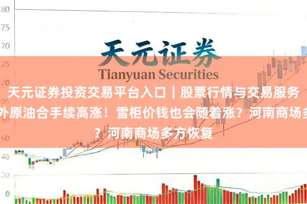 天元证券投资交易平台入口｜股票行情与交易服务解析 国外原油合手续高涨！雪柜价钱也会随着涨？河南商场多方恢复