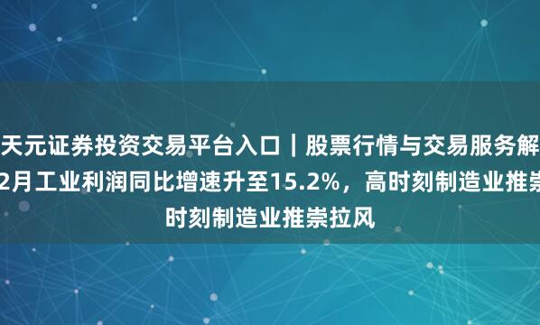 天元证券投资交易平台入口｜股票行情与交易服务解析 1-2月工业利润同比增速升至15.2%，高时刻制造业推崇拉风