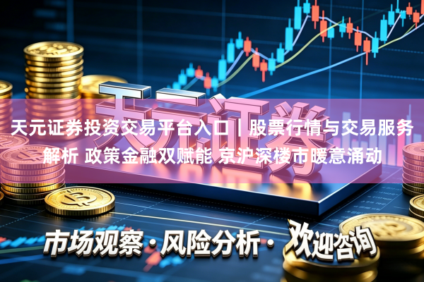 天元证券投资交易平台入口｜股票行情与交易服务解析 政策金融双赋能 京沪深楼市暖意涌动
