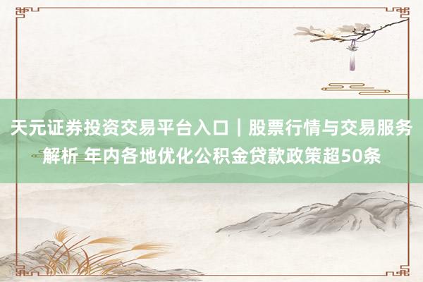 天元证券投资交易平台入口｜股票行情与交易服务解析 年内各地优化公积金贷款政策超50条