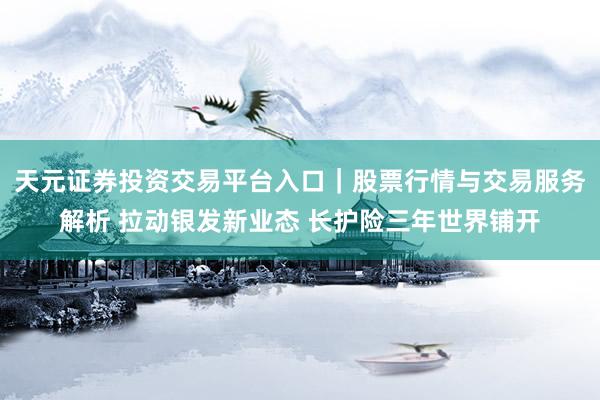 天元证券投资交易平台入口｜股票行情与交易服务解析 拉动银发新业态 长护险三年世界铺开