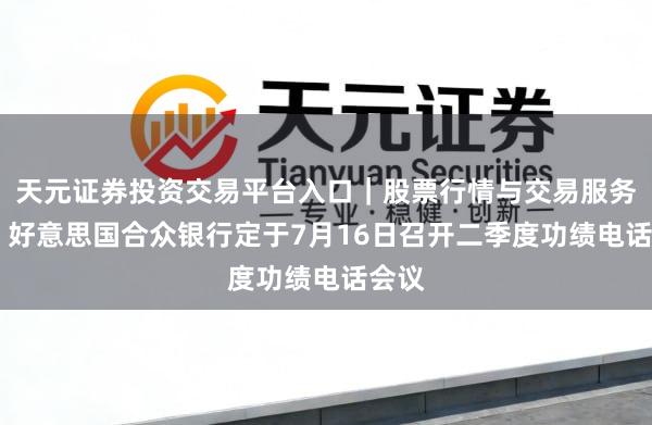 天元证券投资交易平台入口｜股票行情与交易服务解析 好意思国合众银行定于7月16日召开二季度功绩电话会议