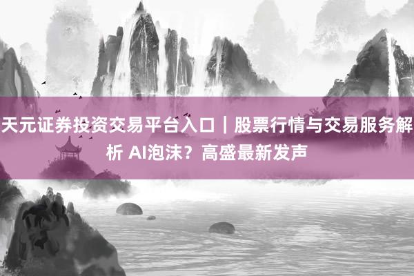 天元证券投资交易平台入口｜股票行情与交易服务解析 AI泡沫？高盛最新发声