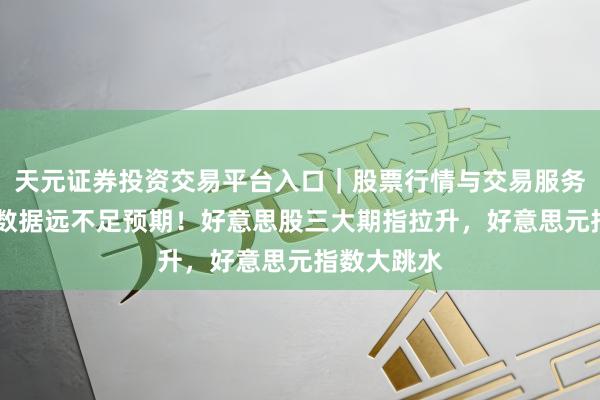 天元证券投资交易平台入口｜股票行情与交易服务解析 繁难数据远不足预期！好意思股三大期指拉升，好意思元指数大跳水